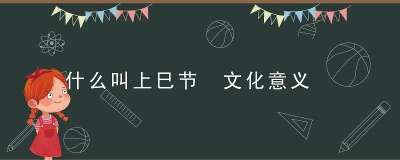 什么叫上巳节 文化意义